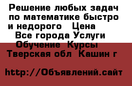 Решение любых задач по математике быстро и недорого › Цена ­ 30 - Все города Услуги » Обучение. Курсы   . Тверская обл.,Кашин г.